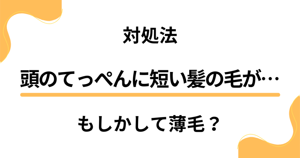 【対処法】頭のてっぺんに短い髪の毛が増えた？もしかして薄毛のサイン？