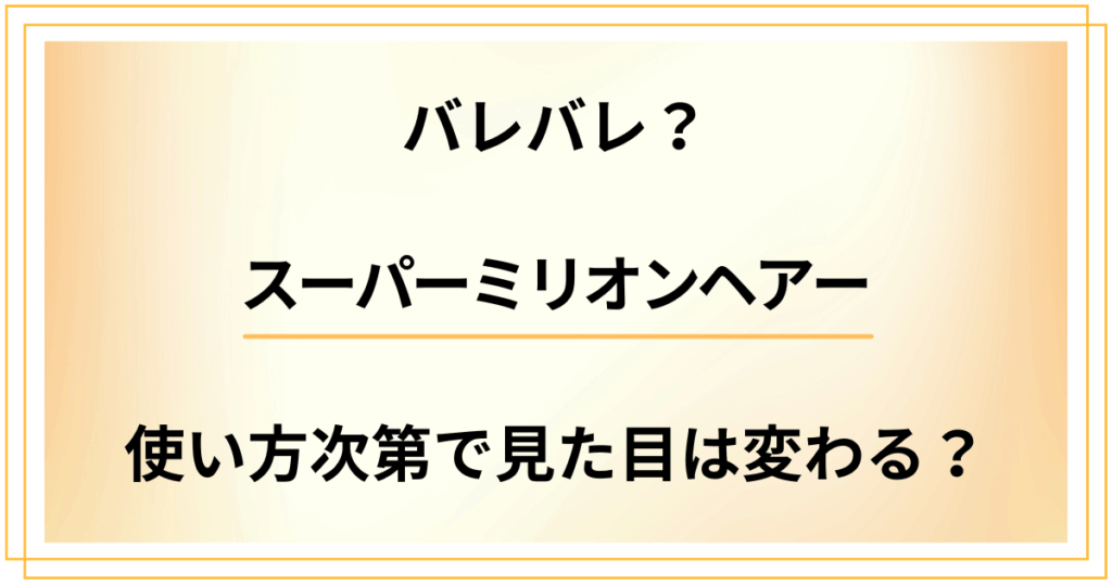 スーパーミリオンヘアーだとバレバレ？使い方次第で見た目は変わる？