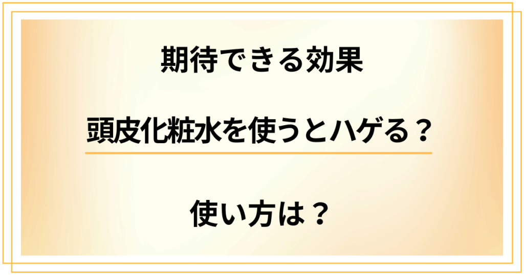 頭皮化粧水を使うとハゲる？頭皮化粧水に期待できる効果や使い方は？
