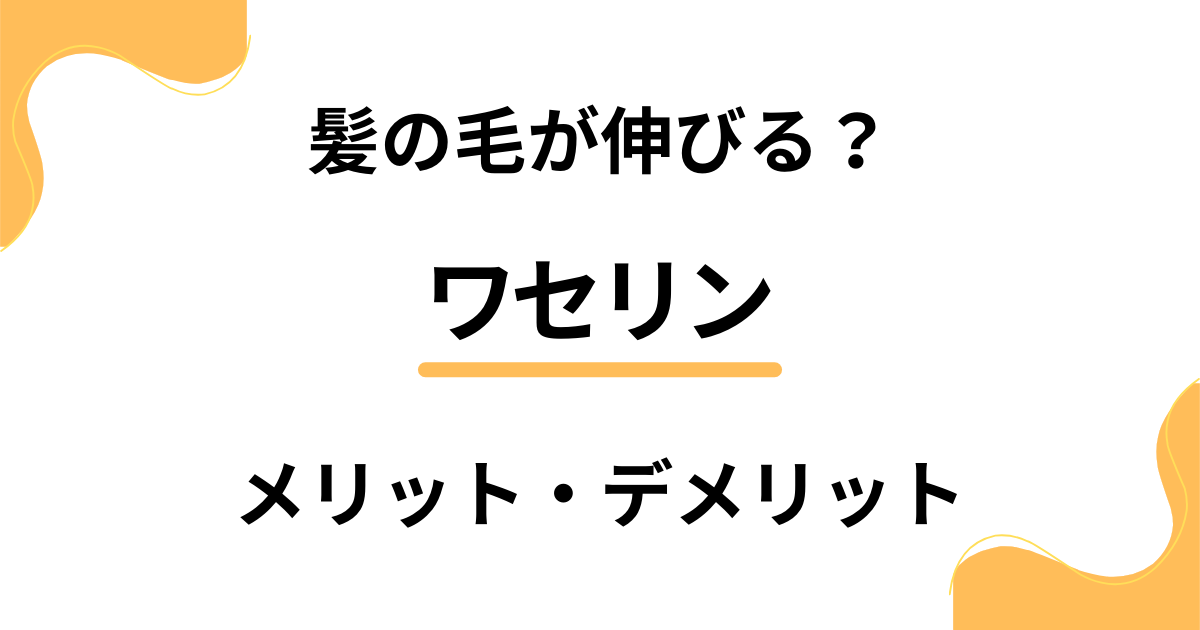 ワセリンを使うと髪の毛が伸びる？やり方・メリット・デメリットはどう？