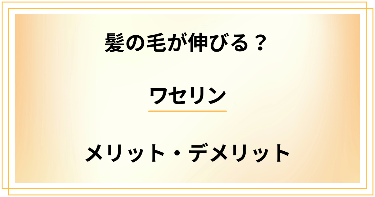 ワセリンを使うと髪の毛が伸びる？やり方・メリット・デメリットはどう？