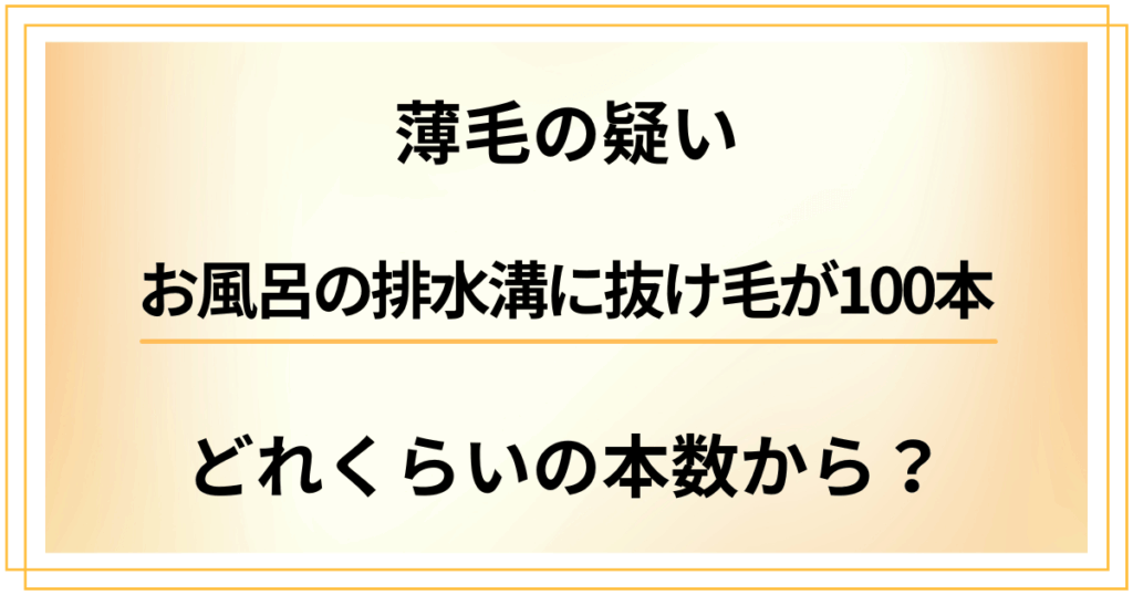 お風呂の排水溝に抜け毛が100本。薄毛の疑いはどれくらいの本数から？