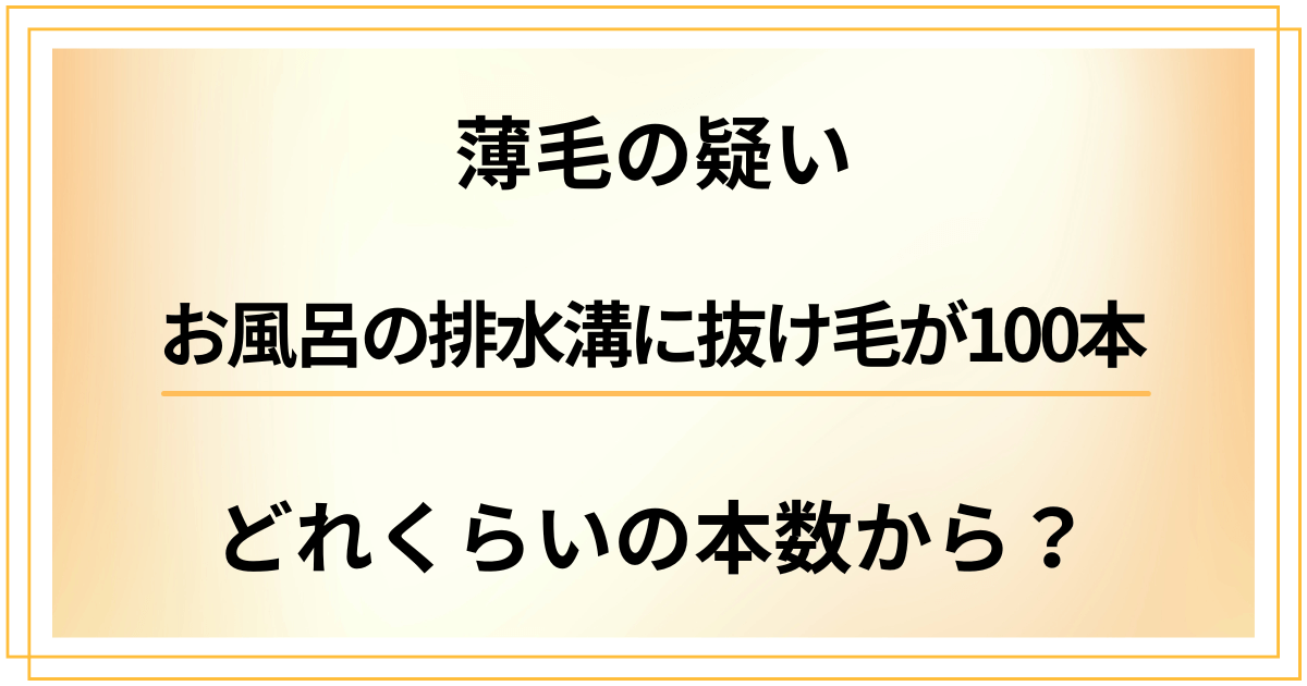 お風呂の排水溝に抜け毛が100本。薄毛の疑いはどれくらいの本数から?