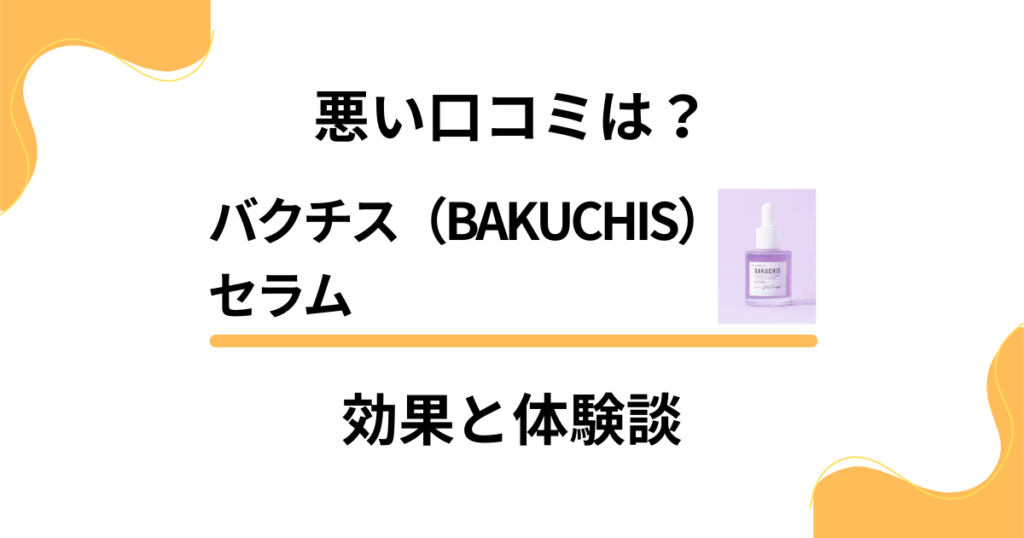 【悪い口コミは？】バクチス（BAKUCHIS）セラムの効果と体験談