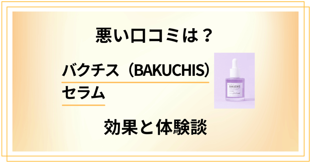 【悪い口コミは？】バクチス（BAKUCHIS）セラムの効果と体験談