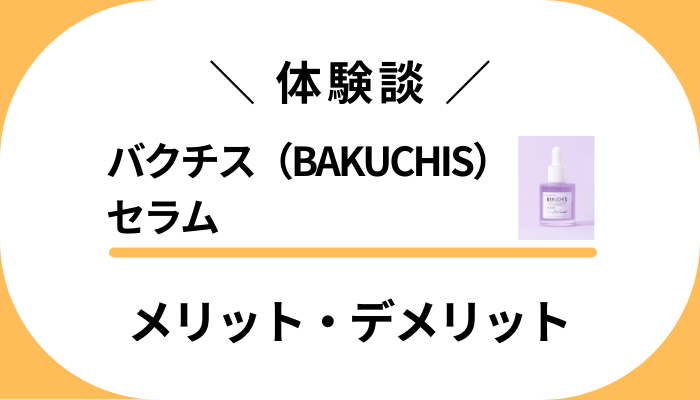 【私の体験談】バクチス（BAKUCHIS）セラムのメリット・デメリット