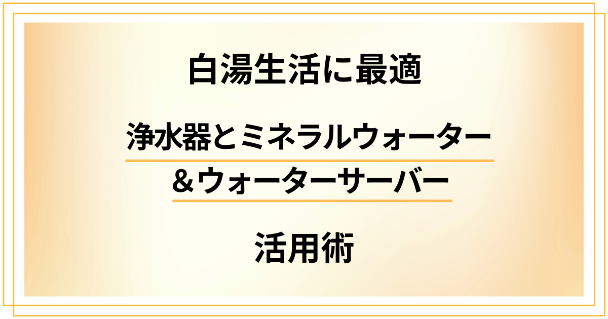 白湯生活に最適！浄水器とミネラルウォーター＆ウォーターサーバーの活用術
