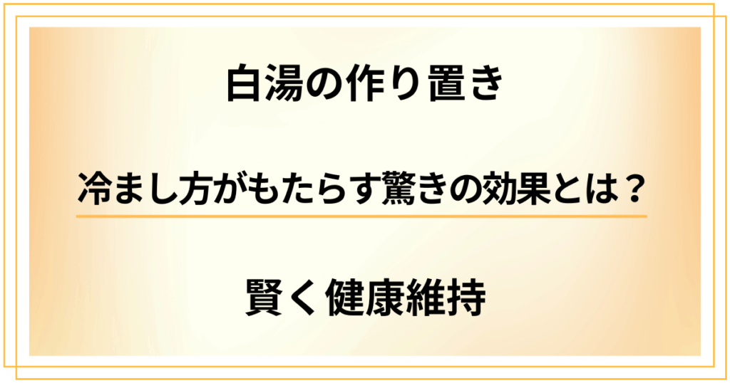 【白湯を作り置きして賢く健康維持】冷まし方がもたらす驚きの効果とは？