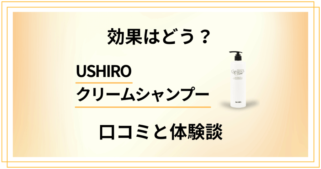 【実力は評判通り？】効果はどう？USHIROクリームシャンプーの口コミと体験談