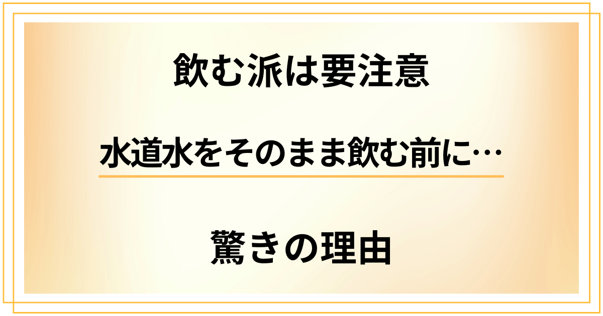 水道水をそのまま飲む派は要注意！飲まないほうがいい驚きの理由
