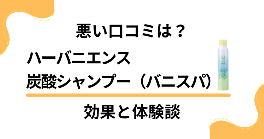 【悪い口コミは？】ハーバニエンス炭酸シャンプー（バニスパ）の効果と体験談