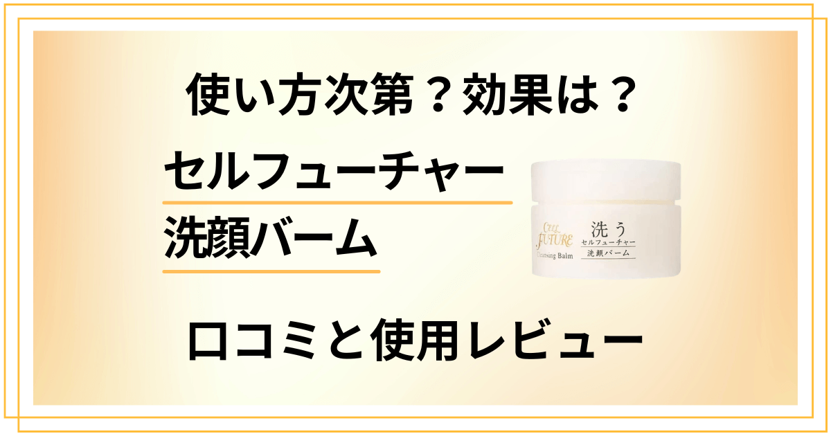 【使い方次第?】効果は?セルフューチャー洗顔バームの口コミと使用レビュー