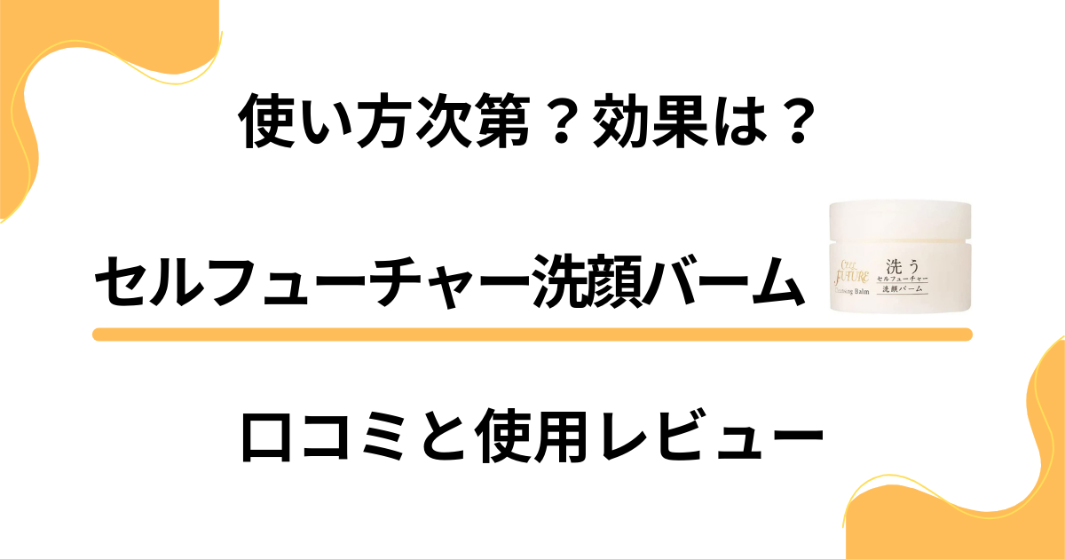 【使い方次第？】効果は？セルフューチャー洗顔バームの口コミと使用レビュー