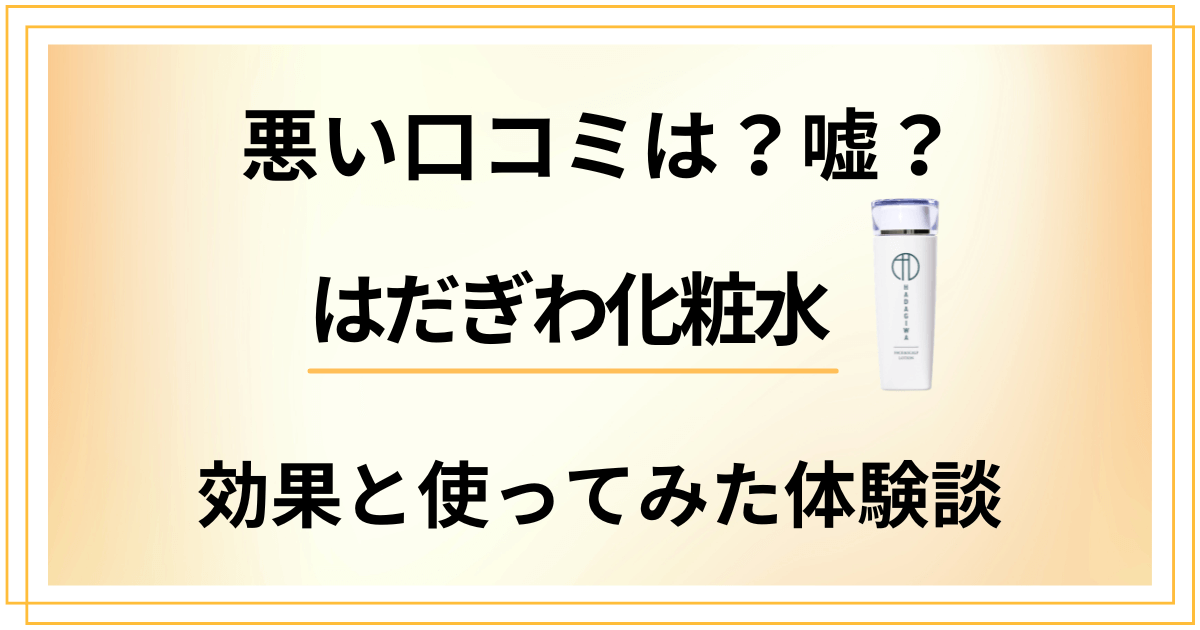 【悪い口コミは?】嘘?はだぎわ化粧水の効果と使ってみたリアル体験談
