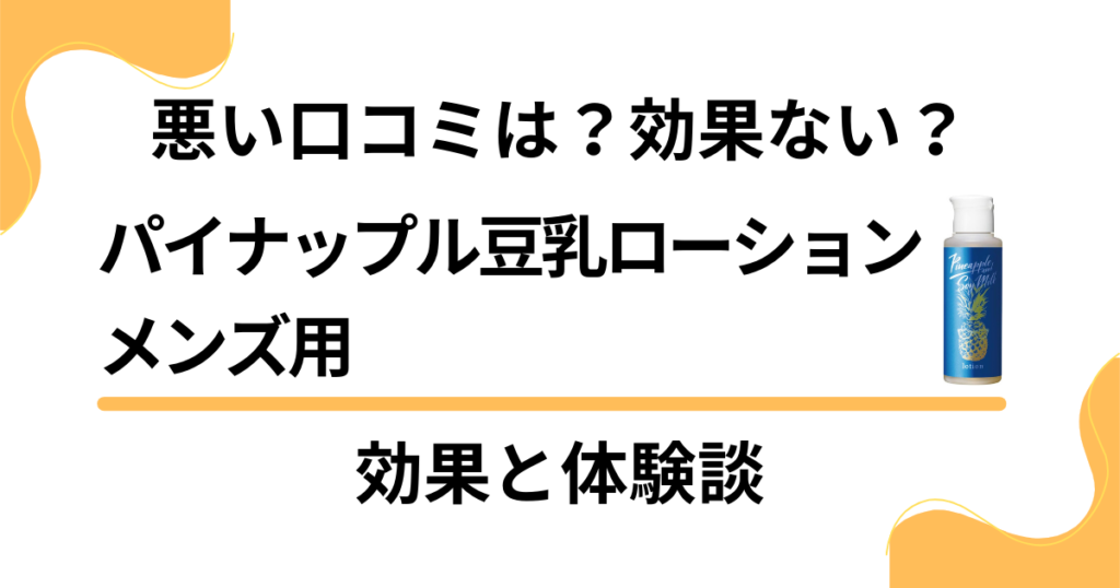 【悪い口コミは？】効果ない？パイナップル豆乳ローション メンズ用の効果と体験談