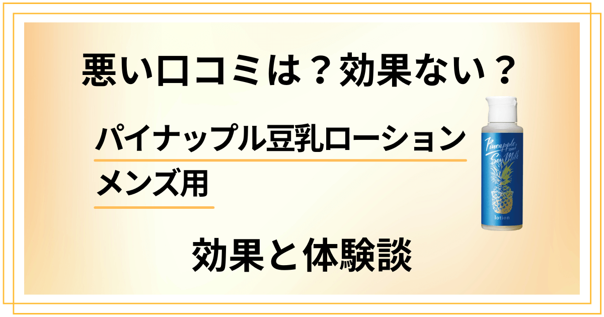 【悪い口コミは?】効果ない?パイナップル豆乳ローション メンズ用の効果と体験談