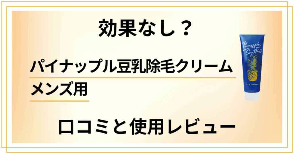 【効果検証】パイナップル豆乳除毛クリーム メンズ用の口コミ＆リアルな体験談まとめ