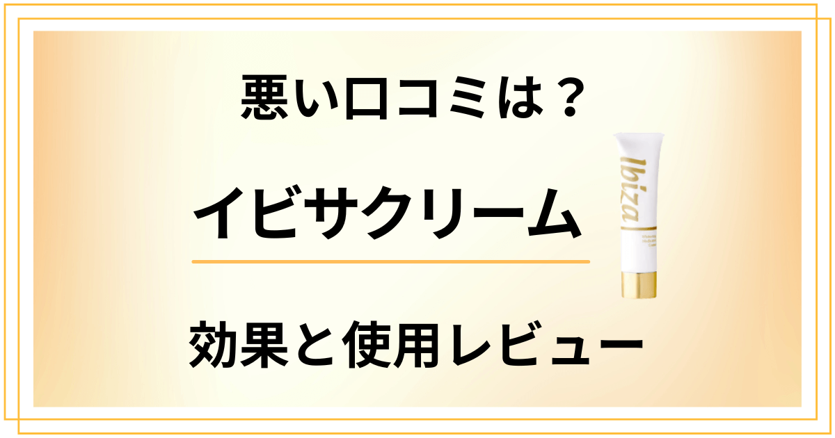 【悪い口コミは?】悪評も?イビサクリームの効果とビフォーアフター体験談