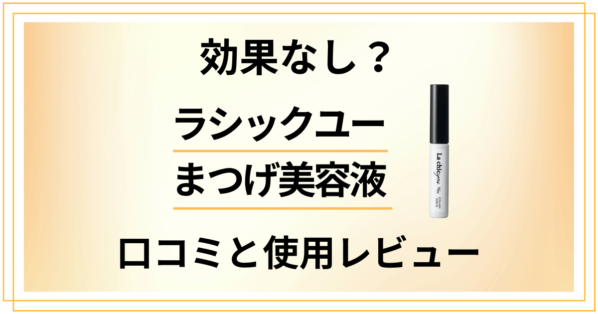 【効果なし？】嘘？ラシックユーまつげ美容液の口コミと使用レビュー