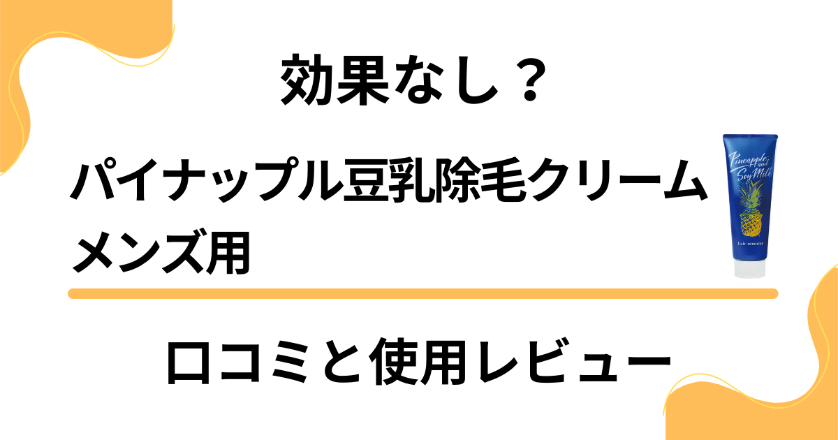 【効果なし？】パイナップル豆乳除毛クリーム メンズ用の口コミと使用レビュー