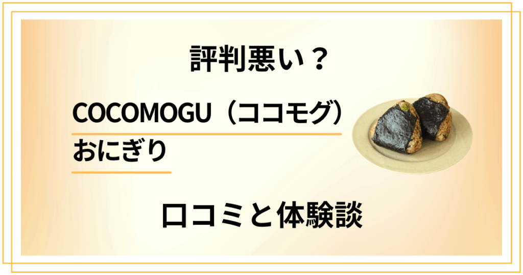 【評判悪い？】COCOMOGU（ココモグ）おにぎりの口コミと体験談