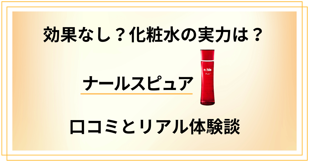 【効果なし？】化粧水の実力は？ナールスピュアの口コミとリアル体験談