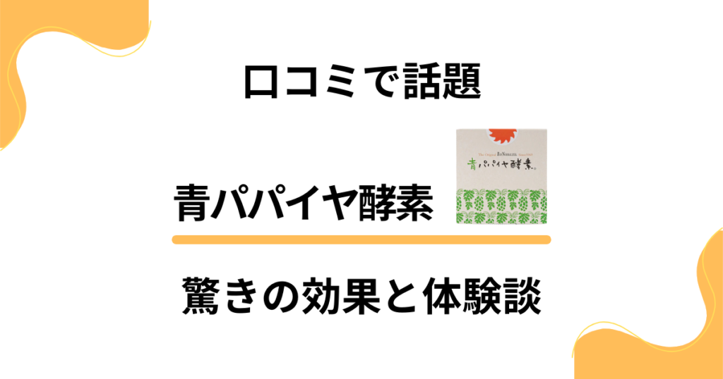 【口コミで話題】青パパイヤ酵素の驚きの効果と体験談をリアルに解説