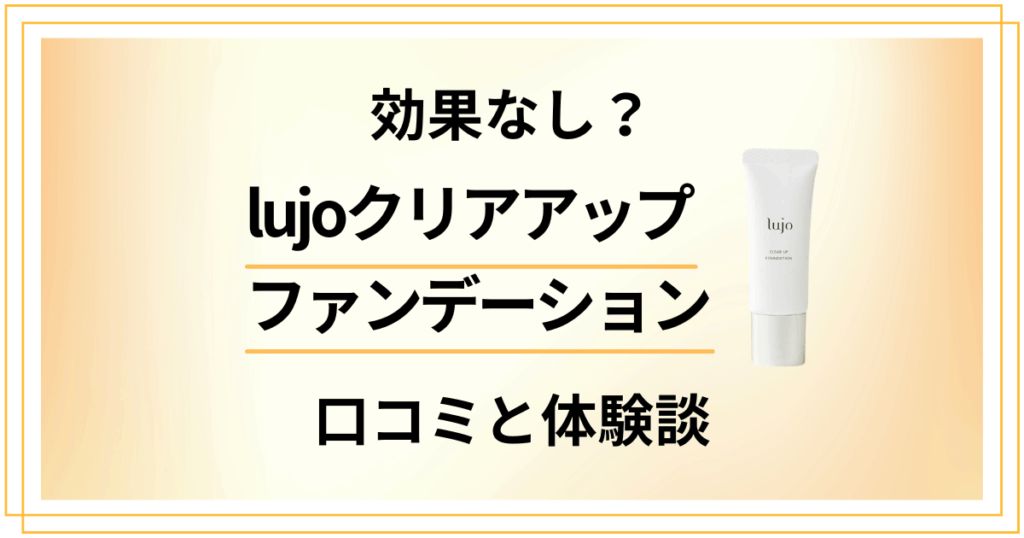 【効果なし？】lujoクリアアップファンデーションの口コミと体験談