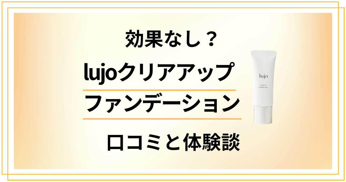 【効果なし？】lujoクリアアップファンデーションの口コミと体験談