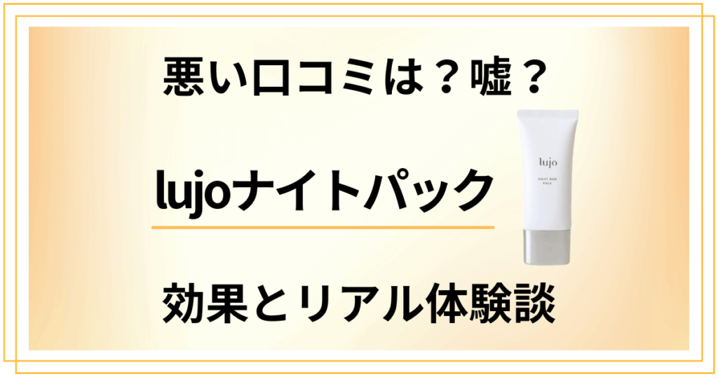 【悪い口コミは？】嘘？lujoナイトパックの効果とリアル体験談