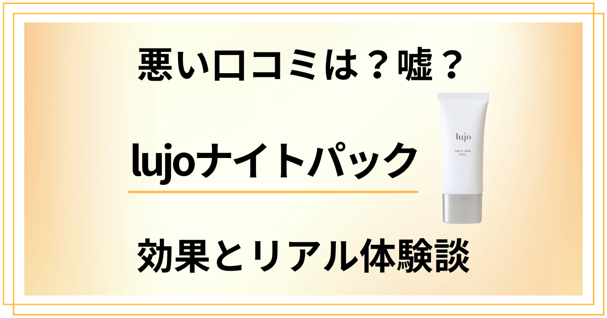 【悪い口コミは？】嘘？lujoナイトパックの効果とリアル体験談
