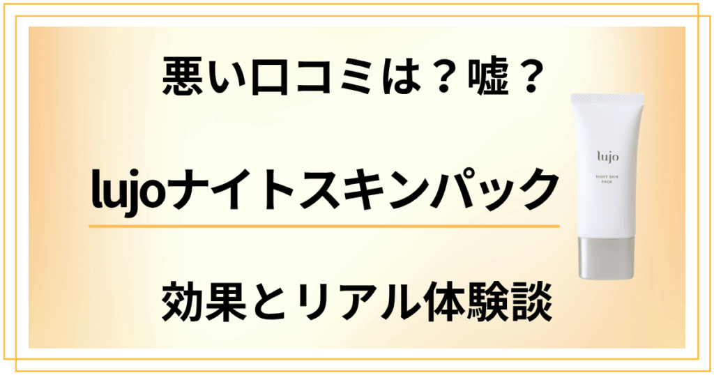【悪い口コミは？】嘘？lujoナイトパックの効果とリアル体験談