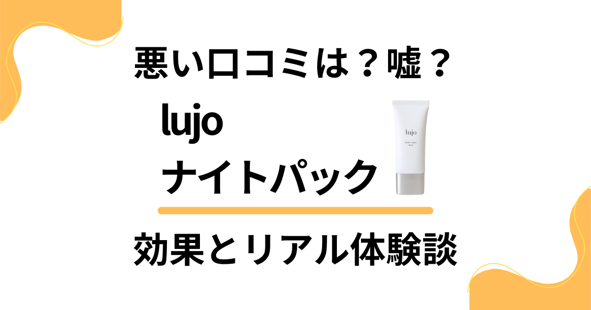 【悪い口コミは？】嘘？lujoナイトパックの効果とリアル体験談