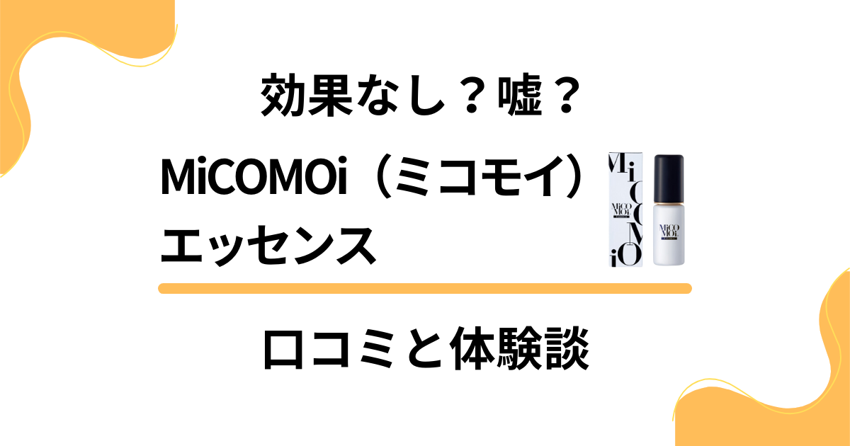 【効果なし？】嘘？MiCOMOi（ミコモイ）エッセンスの口コミと体験談