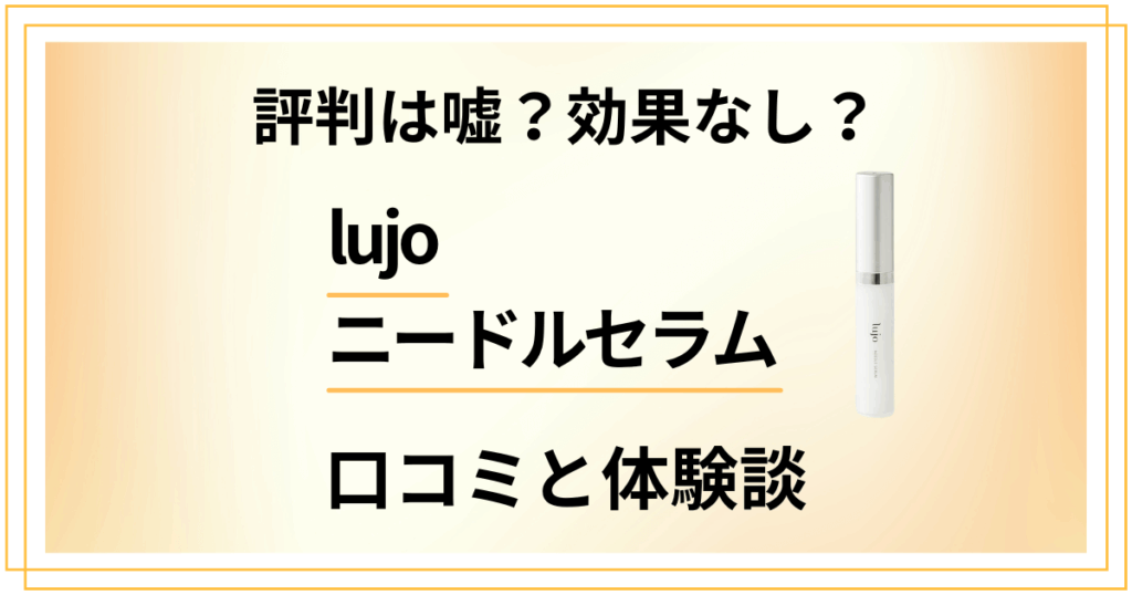 【評判は嘘？】効果なし？lujoニードルセラムの口コミと体験談