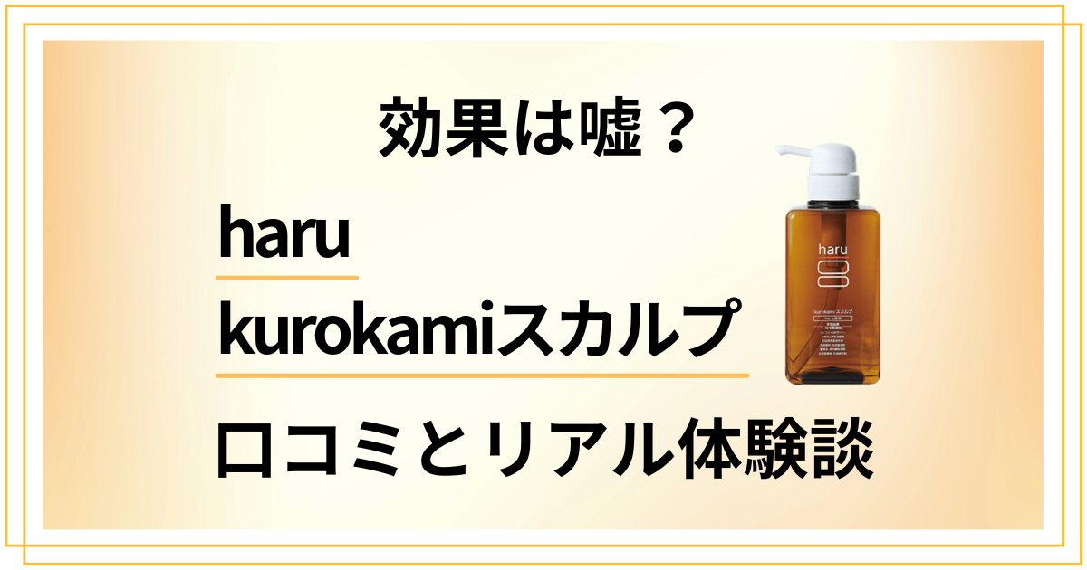 【効果は嘘？】haru kurokamiスカルプの口コミとリアル体験談