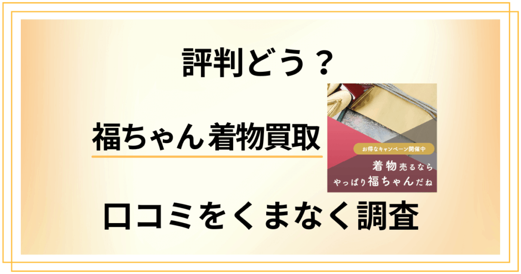 【評判どう？】悪い噂は？福ちゃん 着物買取の口コミをくまなく調査