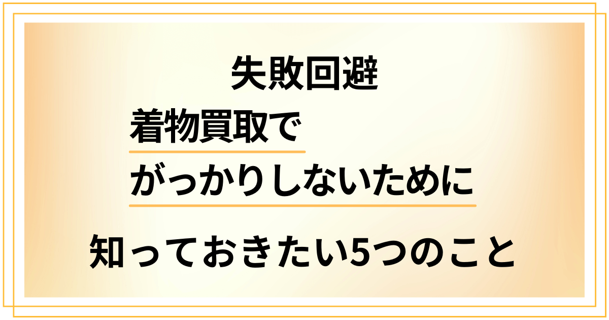 【失敗回避】着物買取でがっかりしないために知っておきたい5つのこと
