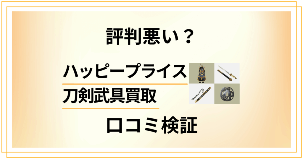 【評判悪い？】やめとけ？ハッピープライス 刀剣武具買取の口コミ検証