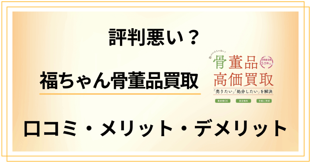 【評判悪い？】福ちゃん骨董品買取の口コミ・メリット・デメリット