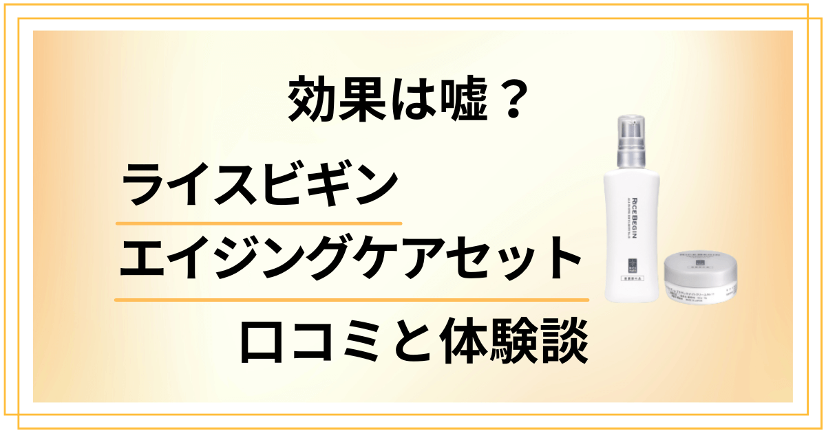 【効果は嘘？】ライスビギン エイジングケアセットの口コミと体験談