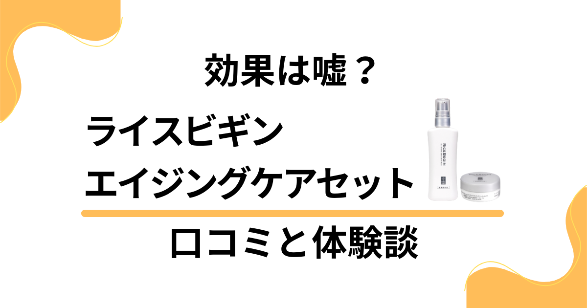 【効果は嘘？】ライスビギン エイジングケアセットの口コミと体験談
