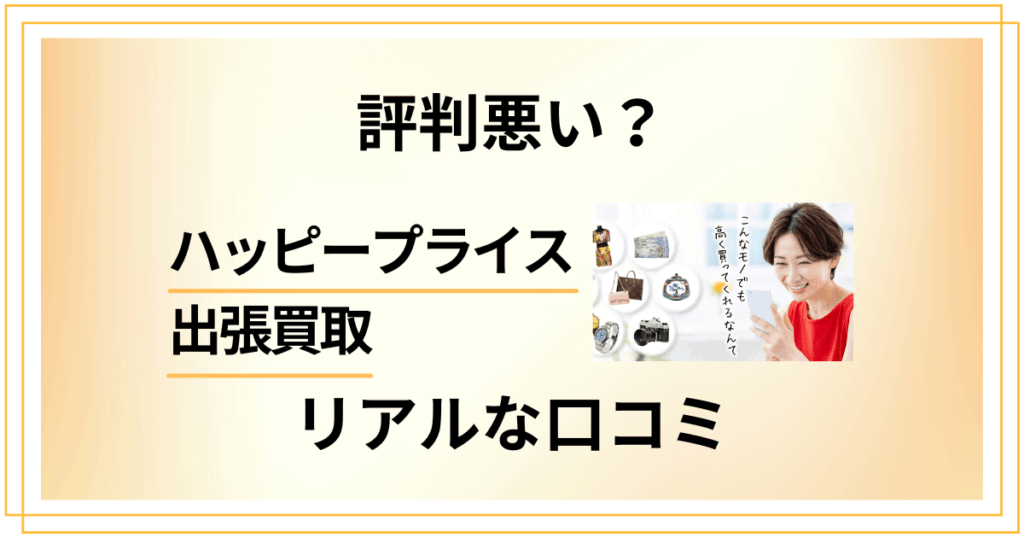 【評判悪い？】ハッピープライス 出張買取のリアルな口コミをお届け