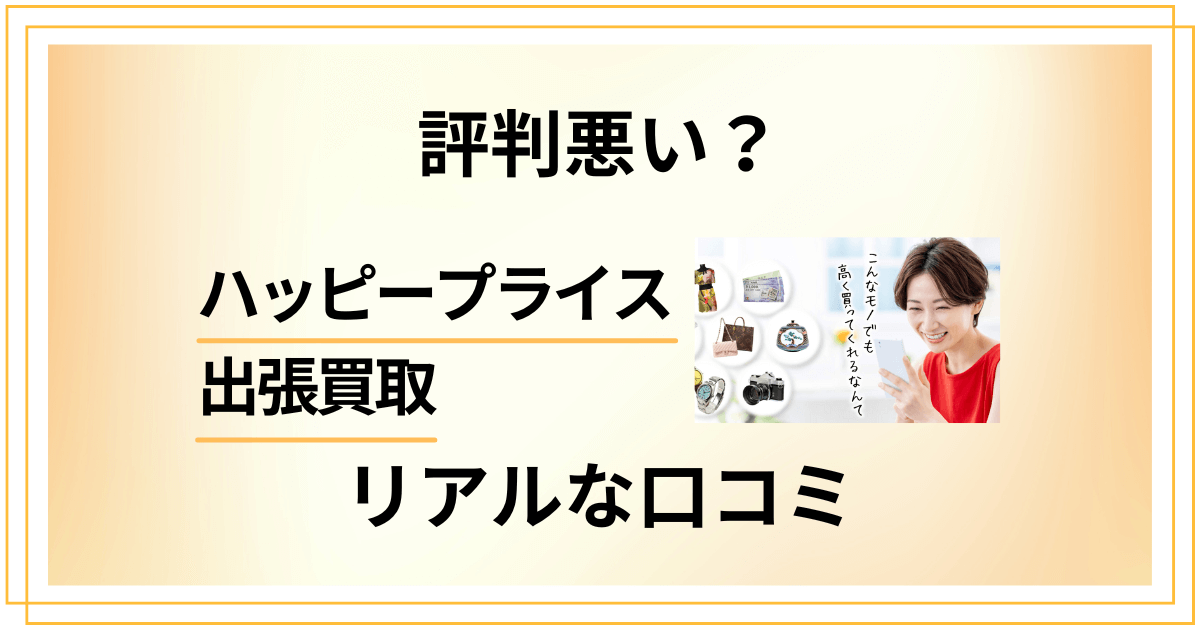 【評判悪い？】ハッピープライス 出張買取のリアルな口コミをお届け