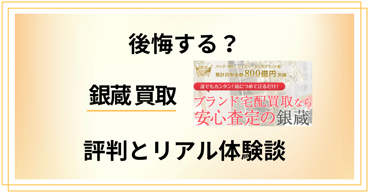 【後悔する？】やめとけ？銀蔵 買取の口コミでの評判とリアル体験談
