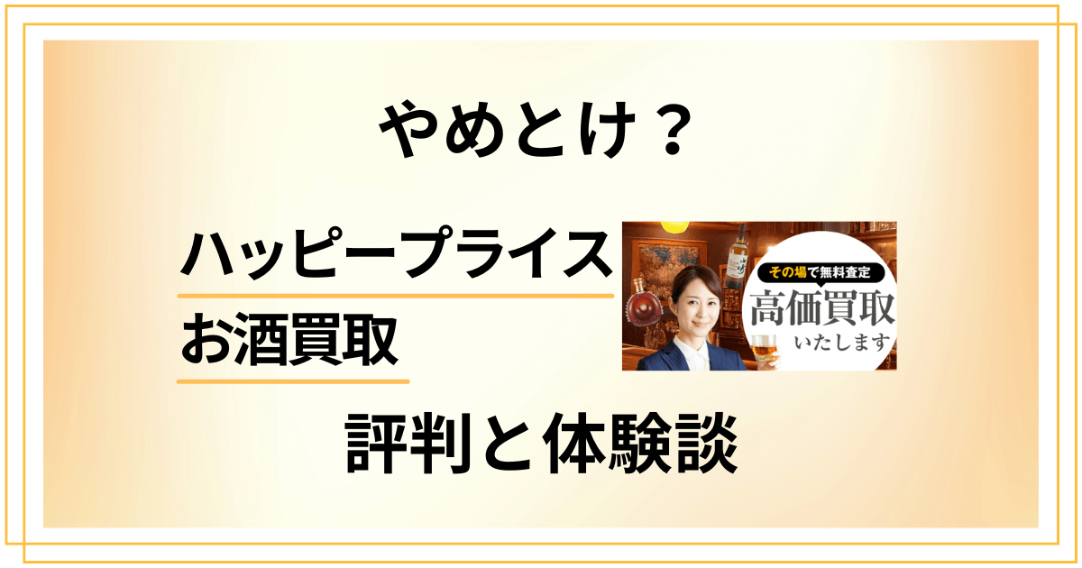 【やめとけ？】口コミは嘘？ハッピープライス お酒買取の評判と体験談