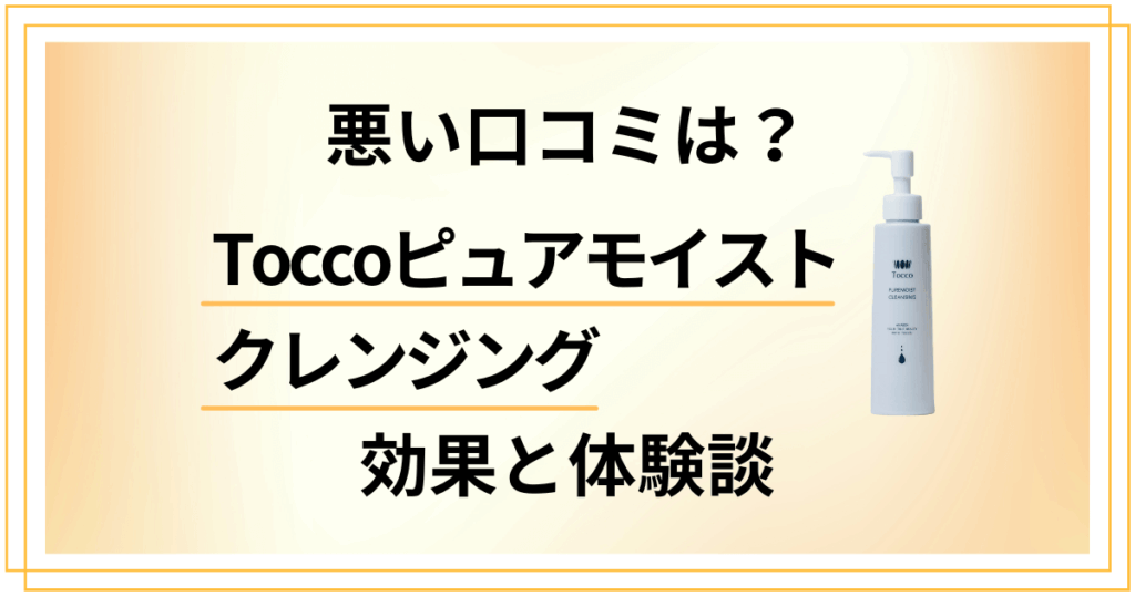 【悪い口コミは？】Toccoピュアモイストクレンジングの効果と体験談