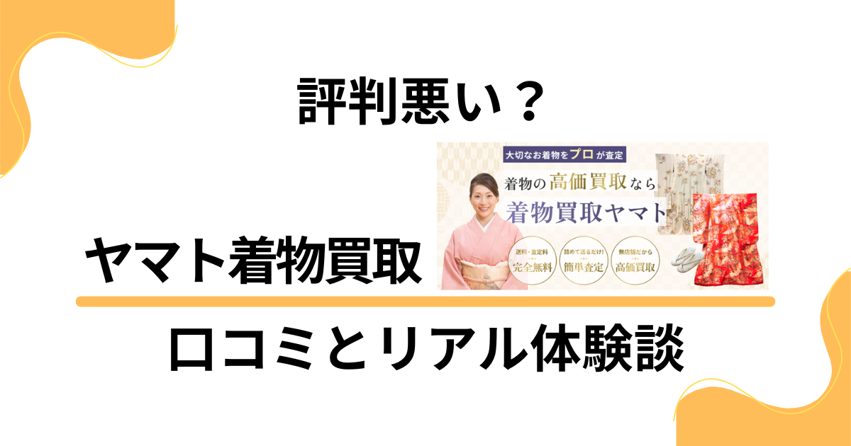 【評判悪い？】後悔する？ヤマト着物買取の口コミとリアル体験談