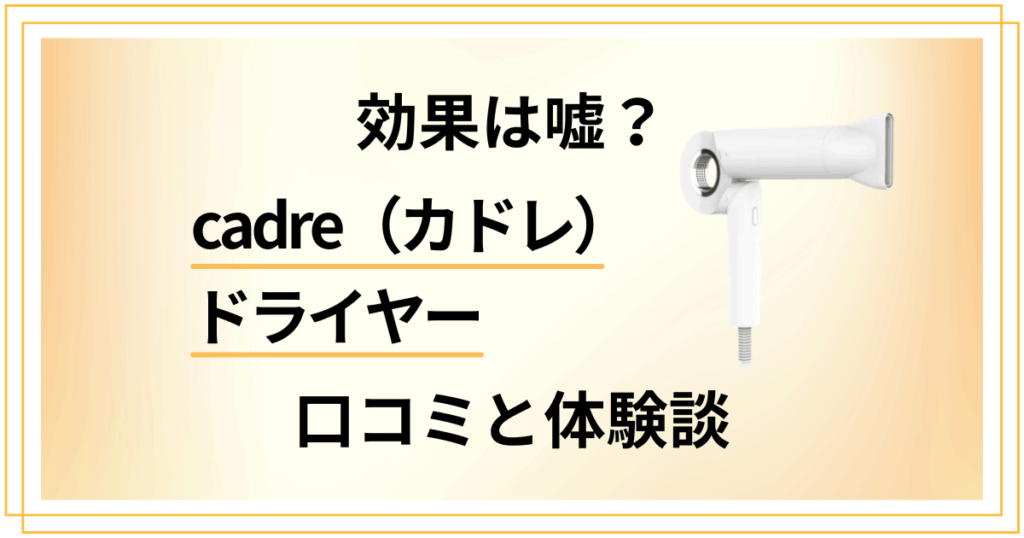 【効果は嘘？】cadre（カドレ）ドライヤーの口コミと体験談