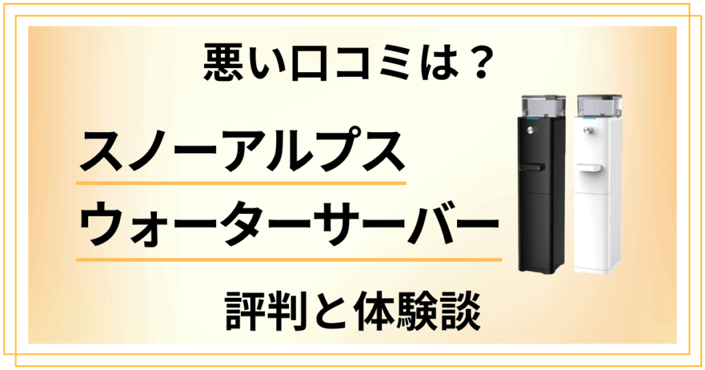 【悪い口コミは？】スノーアルプス ウォーターサーバーの評判と体験談